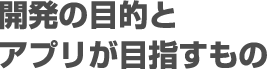 開発の目的とアプリが目指すもの