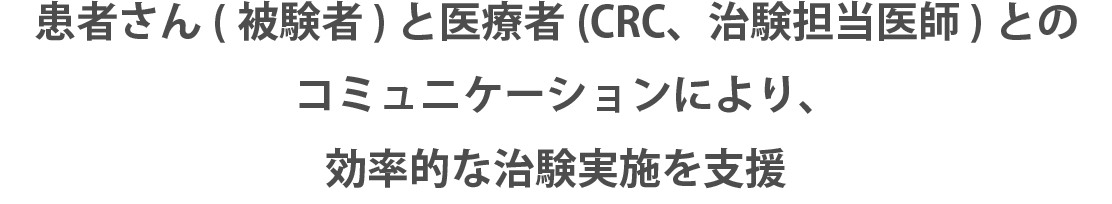 患者さん(被験者)と医療者とのコミュニケーションにより、効率的な治験実施を支援