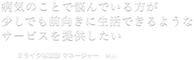 病気のことで悩んでいる方が少しでも前向きに生活できるようなサービスを提供したい